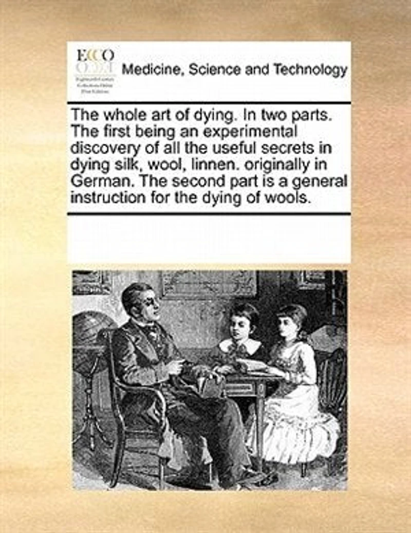 the Whole art of Dying. two Parts. First Being an Experimental Discovery all Useful Secrets Dying Silk, Wool, Linnen. Originally German. Second Part is a General Instruction for Wools