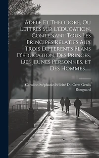 Adele Et Theodore, Ou Lettres Sur L'éducation, Contenant Tous Les Principes Relatifs Aux Trois Differents Plans D'éducation, Des Princes, Des Jeunes Personnes
