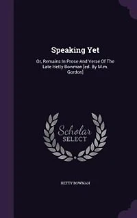 Speaking Yet: Or, Remains Prose And Verse Of The Late Hetty Bowman [ed. By M.m. Gordon]