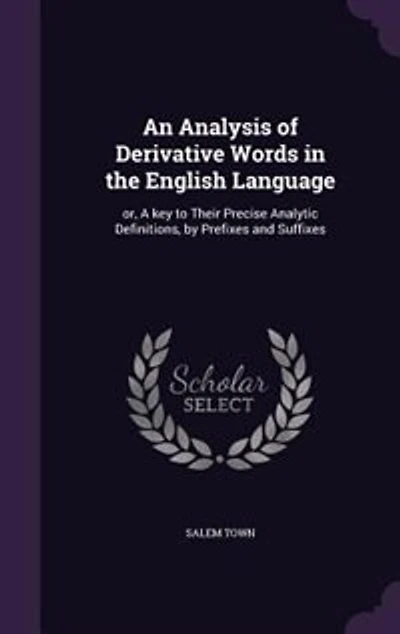 An Analysis of Derivative Words in the English Language: or, A key to Their Precise Analytic Definitions