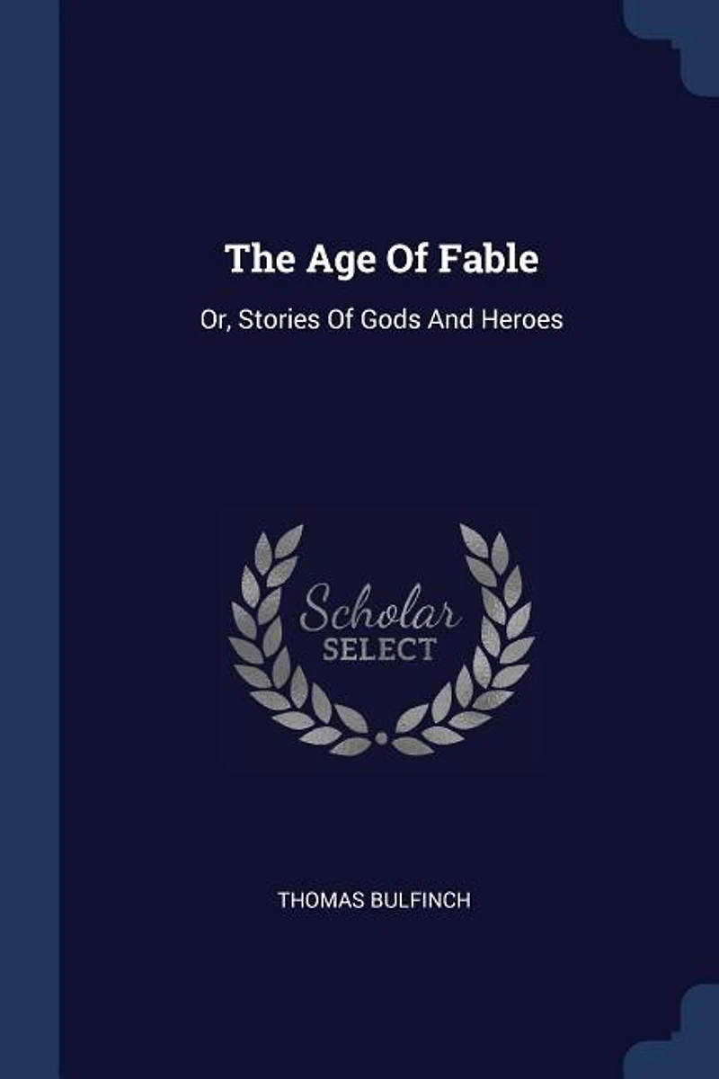 The Age Of Fable: Or, Stories Gods And Heroes