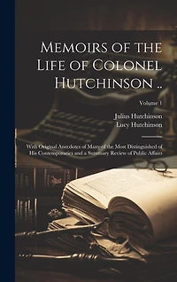 Memoirs of the Life of Colonel Hutchinson ..: With Original Anecdotes of Many of the Most Distinguished of His Contemporaries and a Summary Review of Public Affairs; Volume 1