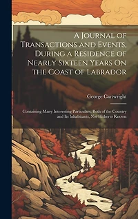 A Journal of Transactions and Events, During a Residence of Nearly Sixteen Years On the Coast of Labrador: Containing Many Interesting Particulars, Both of the Country and Its Inhabitants