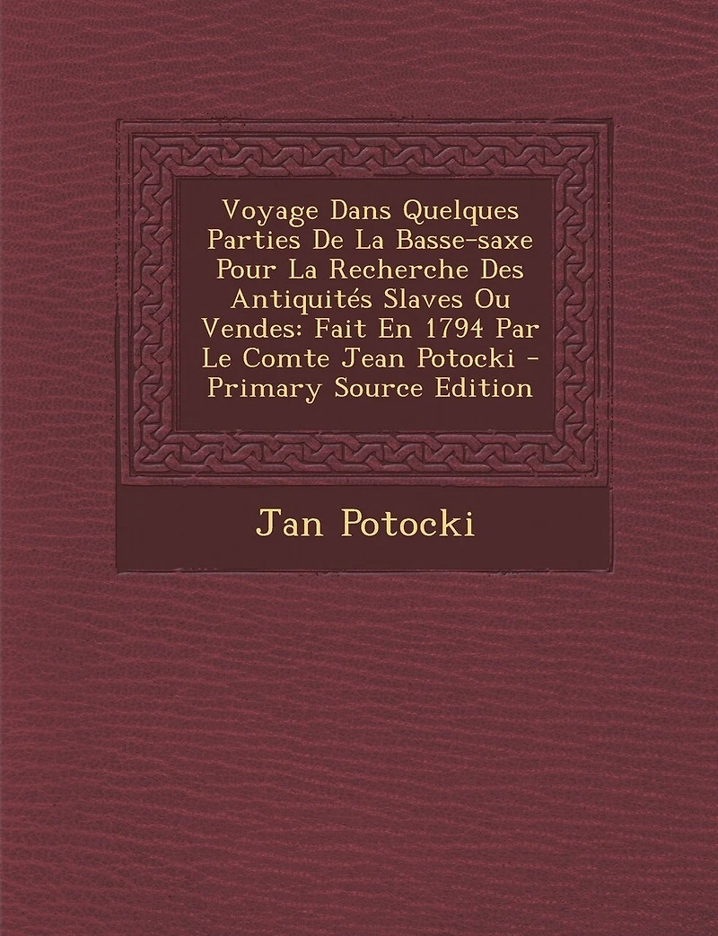 Voyage Dans Quelques Parties de La Basse-Saxe Pour La Recherche Des Antiquites Slaves Ou Vendes: Fait En 1794 Par Le Comte Jean Potocki - Primary Sour