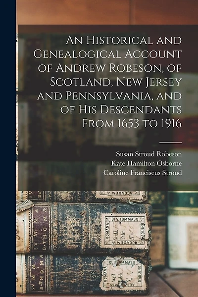 An Historical and Genealogical Account of Andrew Robeson, of Scotland, New Jersey and Pennsylvania, and of his Descendants From 1653 to 1916