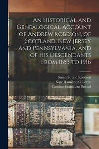 An Historical and Genealogical Account of Andrew Robeson, of Scotland, New Jersey and Pennsylvania, and of his Descendants From 1653 to 1916
