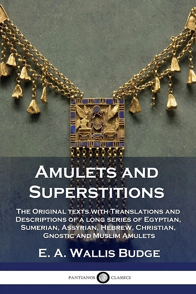 Amulets and Superstitions: The Original texts with Translations and Descriptions of a long series of Egyptian, Sumerian, Assyrian, Hebrew, Christian, Gnostic and Muslim Amulets