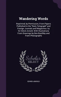 Wandering Words. Reprinted, by Permission, From Papers Published the "Daily Telegraph" and Foreign Journals Magazines. Sir Edwin Arnold. With Illustrations Drawings Ben Boothby Photographs