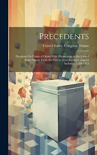 Precedents: Decisions On Points of Order With Phraseology in the United States Senate From the First to Sixty-Second Congress Inclusive, 1789-1913