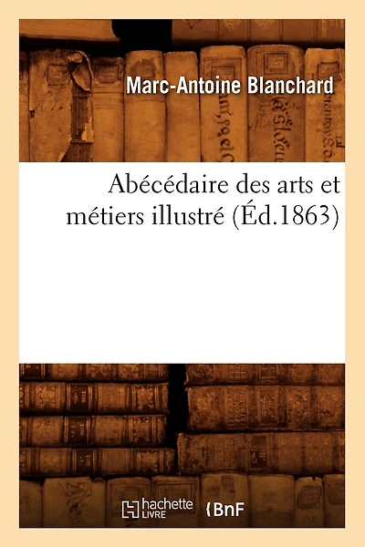Abécédaire Des Arts Et Métiers Illustré, (Éd.1863)