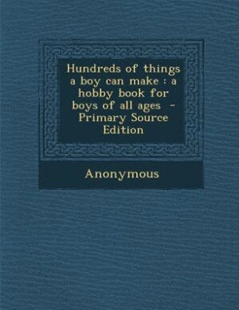Hundreds of Things A Boy Can Make: Hobby Book for Boys All Ages (Classic Reprint)