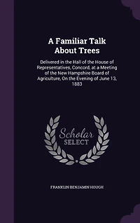 a Familiar Talk About Trees: Delivered the Hall of House Representatives, Concord, at Meeting New Hampshire Board Agriculture, On Evening June 13, 1883