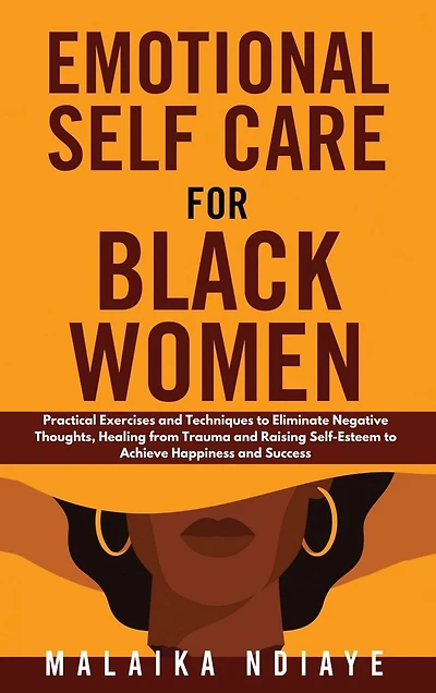 Emotional Self Care for Black Women: Practical Exercises and Techniques to Eliminate Negative Thoughts, Healing from Trauma and Raising Self-Esteem to Achieve Happiness and Success