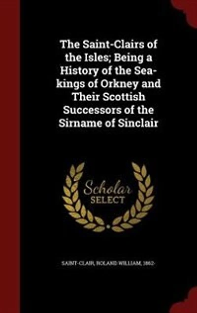 the Saint-Clairs of Isles: Being a History Sea-Kings Orkney and Their Scottish Successors Sirname Sinclair