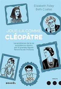Joue-la comme Cléopâtre: les problèmes de la vie quotidienne résolus par 51 grandes figures féminines l'histoire