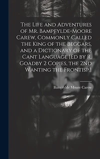 The Life and Adventures of Mr. Bampfylde-Moore Carew, Commonly Called the King of the Beggars, and a Dictionary of the Cant Language [Ed by R. Goadby 2 Copies, the 2Nd Wanting the Frontisp.]