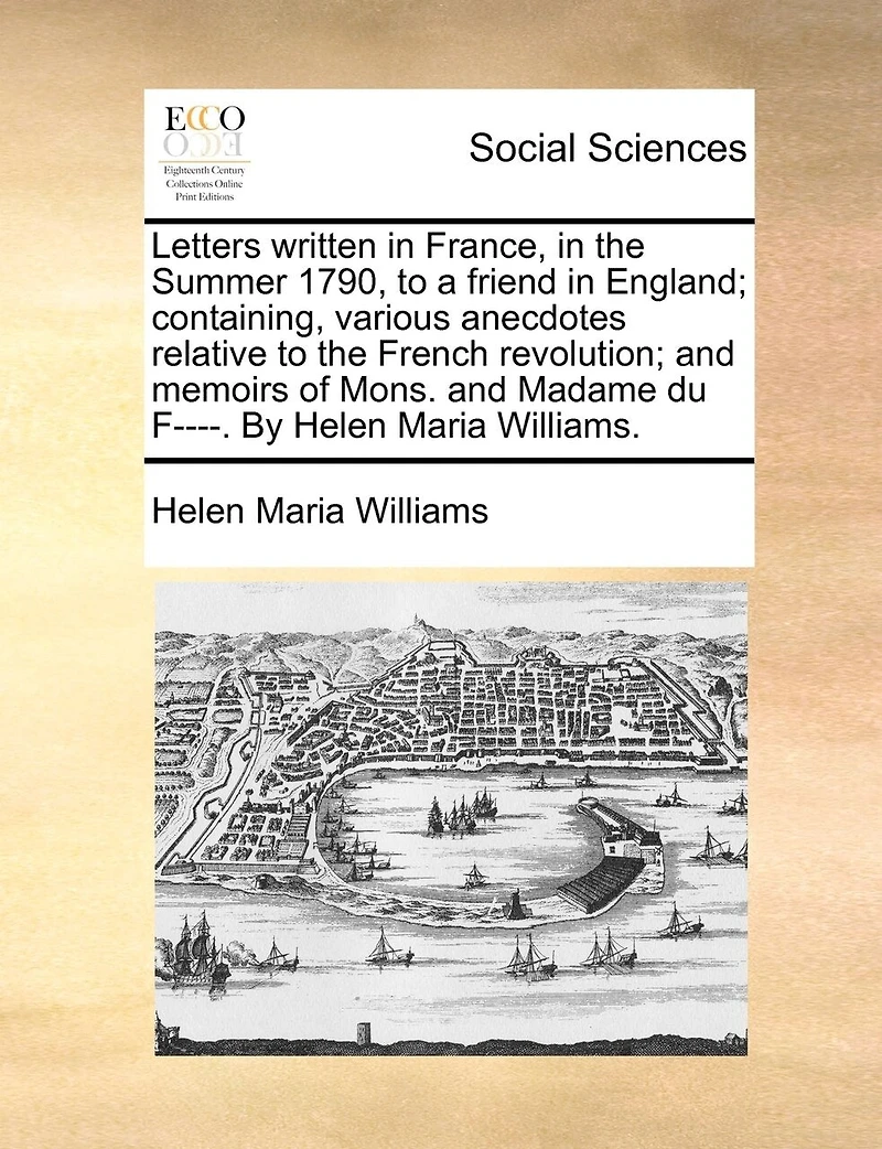 Letters written in France, in the Summer 1790, to a friend in England; containing, various anecdotes relative to the French revolution; and memoirs of Mons. and Madame du F----. By Helen Maria Williams.
