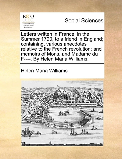 Letters written in France, in the Summer 1790, to a friend in England; containing, various anecdotes relative to the French revolution; and memoirs of Mons. and Madame du F----. By Helen Maria Williams.