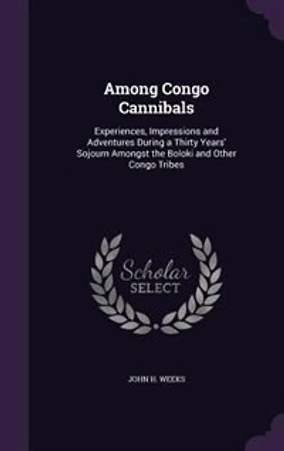 Among Congo Cannibals: Experiences, Impressions and Adventures During a Thirty Years' Sojourn Amongst the Boloki and Other