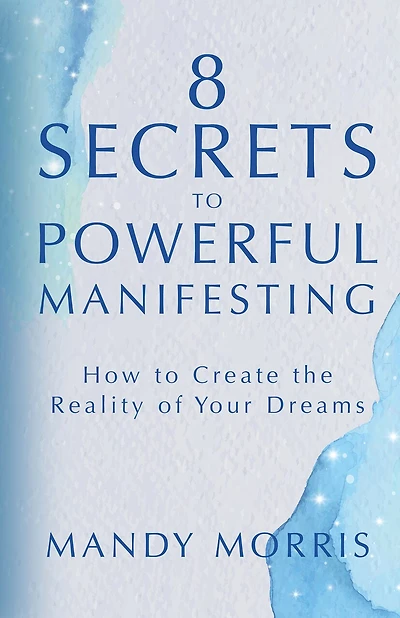 8 Secrets to Powerful Manifesting: How Create the Reality of Your Dreams