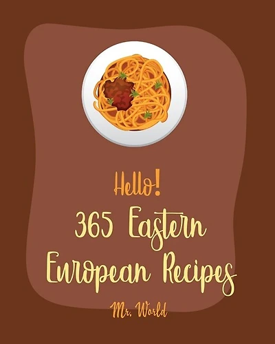 Hello! 365 Eastern European Recipes: Best Eastern European Cookbook Ever For Beginners [Polish Cookbook, Hungarian Recipes, Russian Recipes Cookbook, Egg Salad Recipe, Beef Stroganoff Recipe] [Book 1]