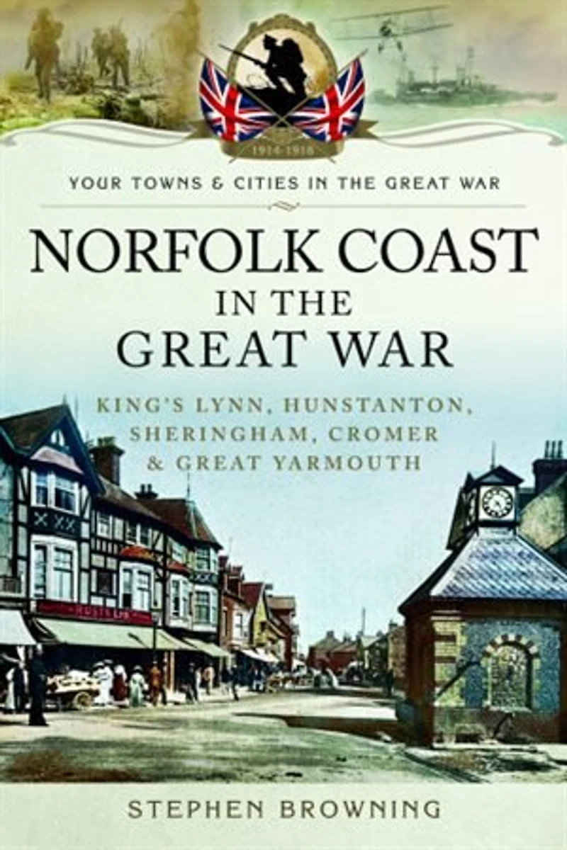 Norfolk Coast the Great War: King's Lynn, Hunstanton, Sheringham, Cromer and Yarmouth