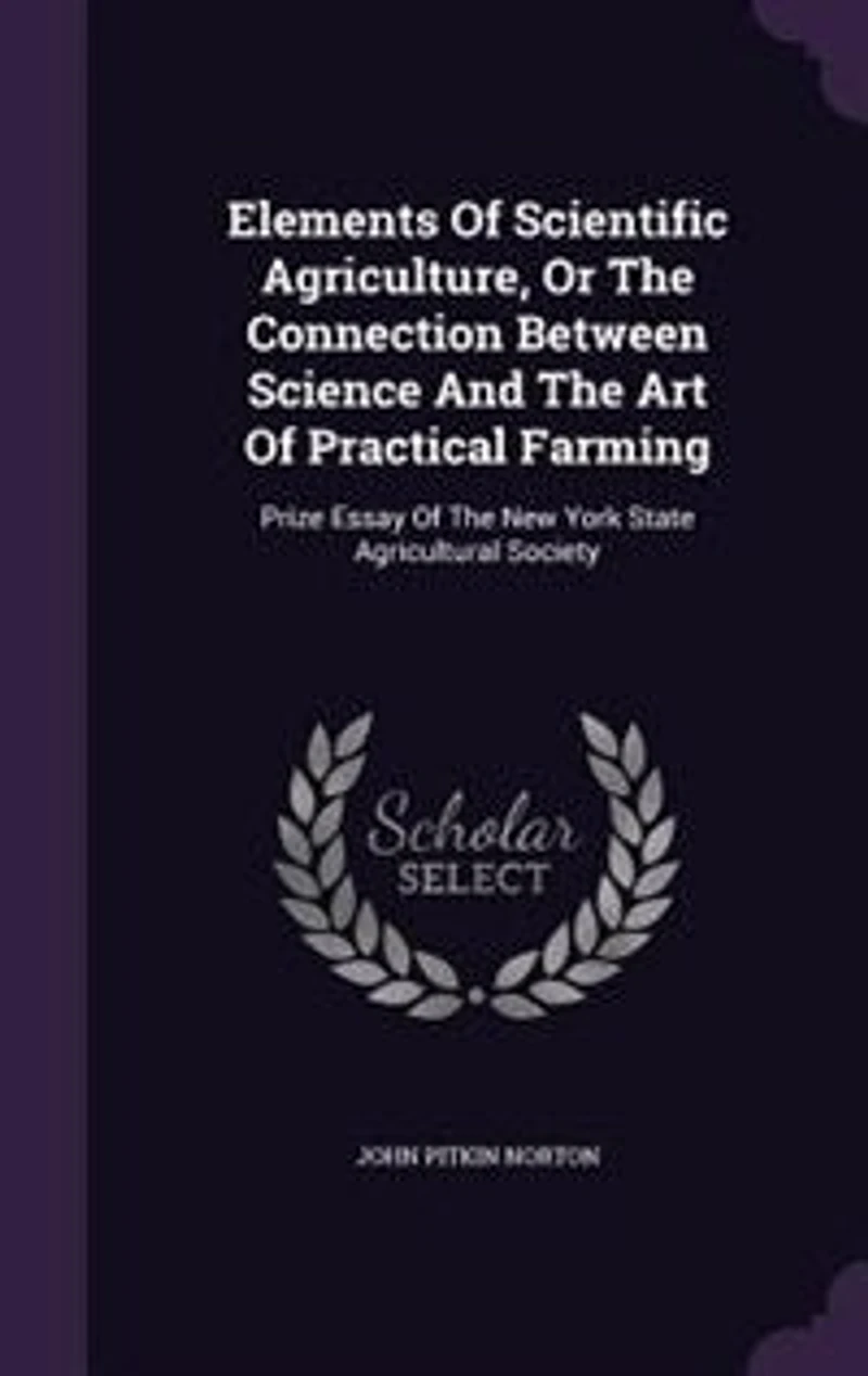 Elements Of Scientific Agriculture, Or The Connection Between Science And The Art Of Practical Farming: Prize Essay Of The New York State Agricultural Society