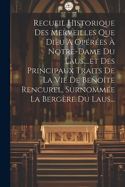 Recueil Historique Des Merveilles Que Dieu A Opérées À Notre-dame Du Laus....et Des Principaux Traits De La Vie De Benoîte Rencurel, Surnommée La Bergère Du Laus...