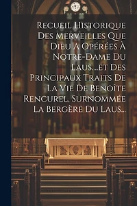 Recueil Historique Des Merveilles Que Dieu A Opérées À Notre-dame Du Laus....et Des Principaux Traits De La Vie De Benoîte Rencurel, Surnommée La Bergère Du Laus...