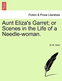 Aunt Eliza's Garret; Or Scenes In The Life Of A Needle-woman.