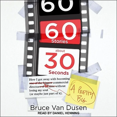 60 Stories about 30 Seconds Lib/E: How I Got Away with Becoming a Pretty Big Commercial Director Without Losing My Soul (or Maybe Just Part of It)