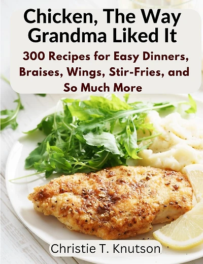 Chicken, The Way Grandma Liked It: Say Goodbye to Boring Chicken with 300 Recipes for Easy Dinners, Braises, Wings, Stir-Fries, and So Much More