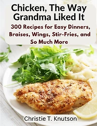 Chicken, The Way Grandma Liked It: Say Goodbye to Boring Chicken with 300 Recipes for Easy Dinners, Braises, Wings, Stir-Fries, and So Much More