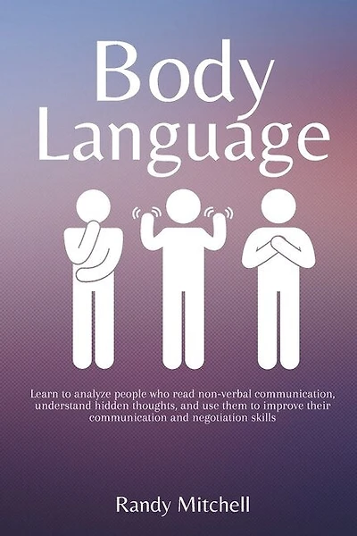 Body Language: Learn to analyze people who read non-verbal communication, understand hidden thoughts, and use them to improve their communication and negotiation skills