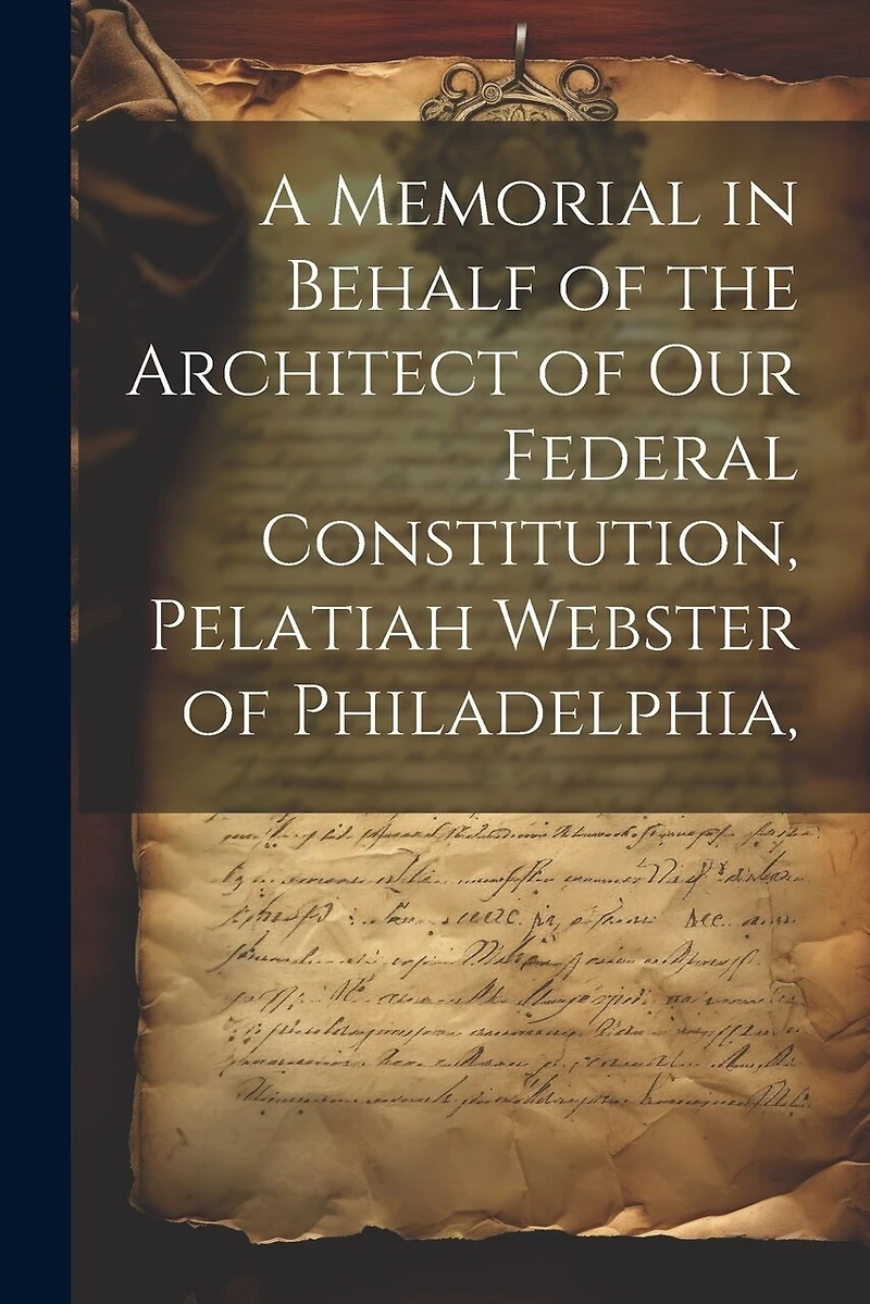 A Memorial in Behalf of the Architect of our Federal Constitution, Pelatiah Webster of Philadelphia,