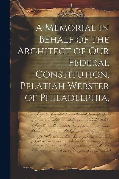 A Memorial in Behalf of the Architect of our Federal Constitution, Pelatiah Webster of Philadelphia,