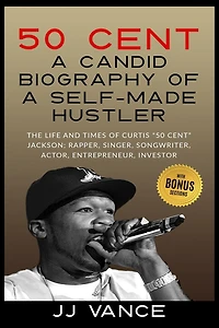 50 Cent - A CANDID BIOGRAPHY OF A SELF-MADE HUSTLER: THE LIFE AND TIMES OF CURTIS 50 Cent JACKSON; RAPPER, SINGER, SONGWRITER, ACTOR, ENTREPRENEUR, INVESTOR