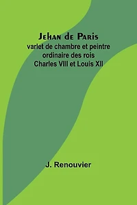 Jehan de Paris; varlet de chambre et peintre ordinaire des rois Charles VIII et Louis XII