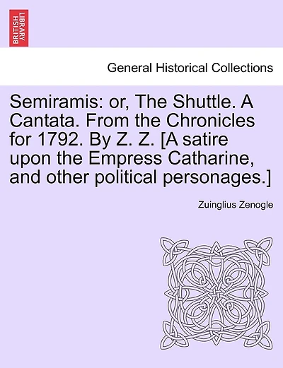 Semiramis: Or, the Shuttle. a Cantata. from the Chronicles for 1792. by Z. Z. [a Satire Upon the Empress Catharine, and Other Political Personages.]