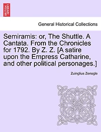 Semiramis: Or, the Shuttle. a Cantata. from the Chronicles for 1792. by Z. Z. [a Satire Upon the Empress Catharine, and Other Political Personages.]