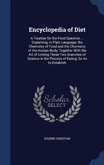 Encyclopedia of Diet; a Treatise on the Food Question ... Explaining, Plain Language, Chemistry and Human Body, Together With art Uniting These two Branches Science Process Eating, so as to Establish