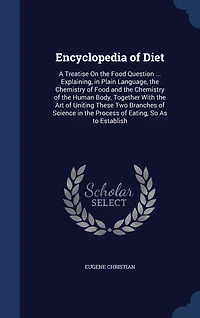 Encyclopedia of Diet; a Treatise on the Food Question ... Explaining, Plain Language, Chemistry and Human Body, Together With art Uniting These two Branches Science Process Eating, so as to Establish