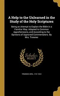 a Help to the Unlearned Study of Holy Scriptures: Being an Attempt Explain Bible Familiar Way. Adapted Common Apprehensions, and Accor
