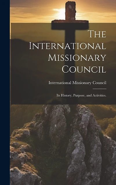 The International Missionary Council: Its History, Purpose, and Activities.