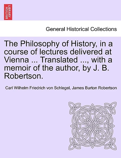 The Philosophy of History, in a course of lectures delivered at Vienna ... Translated ..., with a memoir of the author, by J. B. Robertson. VOL. II
