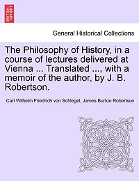 The Philosophy of History, in a course of lectures delivered at Vienna ... Translated ..., with a memoir of the author, by J. B. Robertson. VOL. II