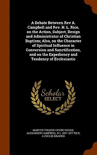 A Debate Between Rev A. Campbell and Rev. N. L. Rice, on the Action, Subject, Design and Administrator of Christian Baptism; Also, on the Character of Spiritual Influence in Conversion and Sanctification, and on the Expediency and Tendency of Ecclesiastic