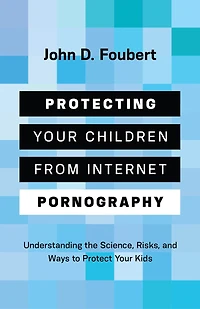 Protecting Your Children from Internet Pornography: Understanding the Science, Risks, and Ways to Protect Kids