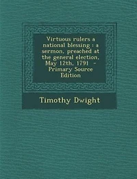 Virtuous rulers a national blessing: a sermon, preached at the general election, May 12th, 1791  - Primary Source Edition