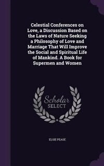 Celestial Conferences On Love: a Discussion Based the Laws of Nature Seeking Philosophy Love and Marriage That Will Improve Social Spiritual Life Mankind. Book for Supermen Women